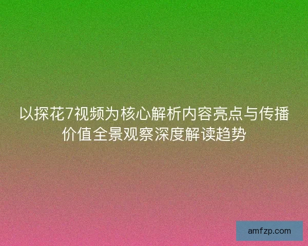 以探花7视频为核心解析内容亮点与传播价值全景观察深度解读趋势