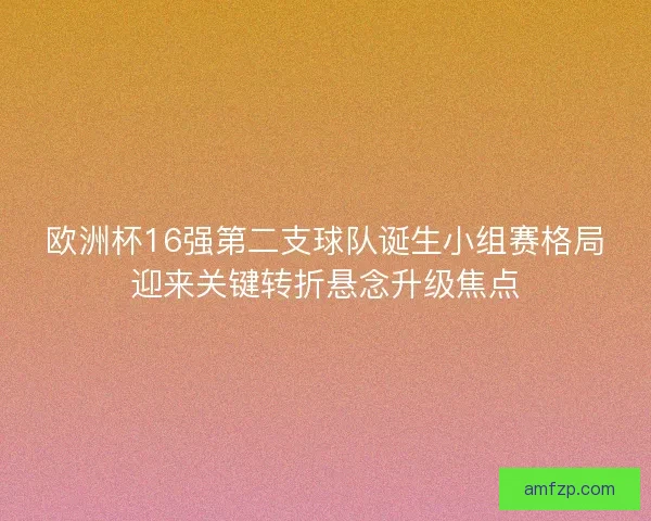 欧洲杯16强第二支球队诞生小组赛格局迎来关键转折悬念升级焦点