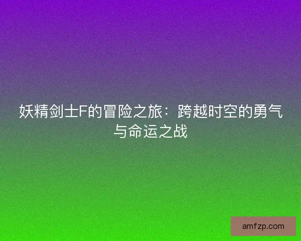 妖精剑士F的冒险之旅：跨越时空的勇气与命运之战