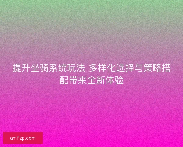 提升坐骑系统玩法 多样化选择与策略搭配带来全新体验