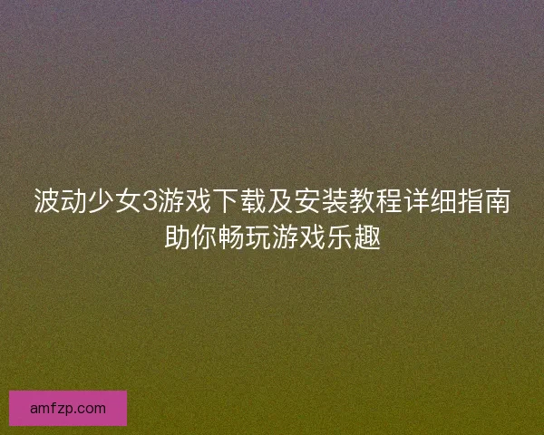波动少女3游戏下载及安装教程详细指南助你畅玩游戏乐趣