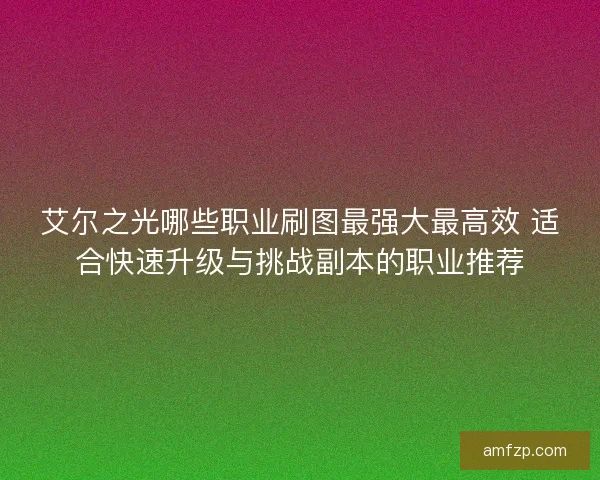 艾尔之光哪些职业刷图最强大最高效 适合快速升级与挑战副本的职业推荐