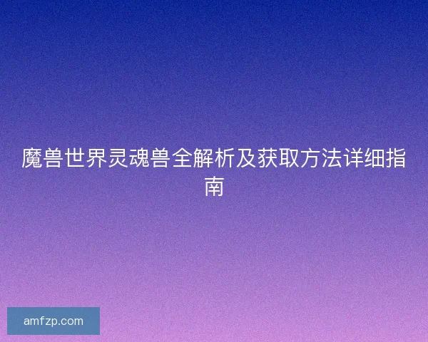 魔兽世界灵魂兽全解析及获取方法详细指南