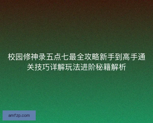 校园修神录五点七最全攻略新手到高手通关技巧详解玩法进阶秘籍解析