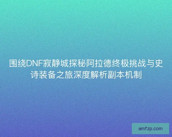 围绕DNF寂静城探秘阿拉德终极挑战与史诗装备之旅深度解析副本机制