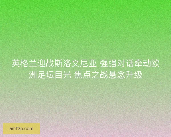 英格兰迎战斯洛文尼亚 强强对话牵动欧洲足坛目光 焦点之战悬念升级
