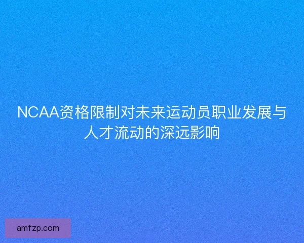NCAA资格限制对未来运动员职业发展与人才流动的深远影响