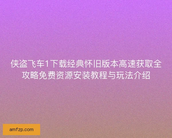 侠盗飞车1下载经典怀旧版本高速获取全攻略免费资源安装教程与玩法介绍