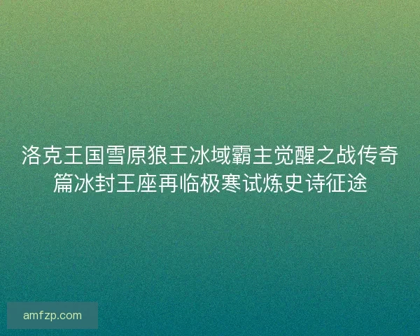 洛克王国雪原狼王冰域霸主觉醒之战传奇篇冰封王座再临极寒试炼史诗征途