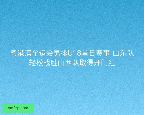 粤港澳全运会男排U18首日赛事 山东队轻松战胜山西队取得开门红