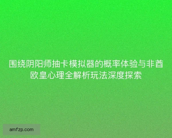 围绕阴阳师抽卡模拟器的概率体验与非酋欧皇心理全解析玩法深度探索
