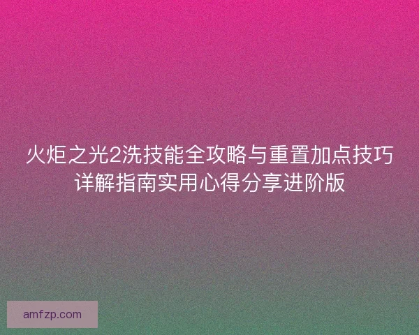 火炬之光2洗技能全攻略与重置加点技巧详解指南实用心得分享进阶版