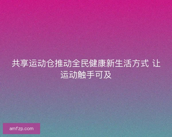 共享运动仓推动全民健康新生活方式 让运动触手可及